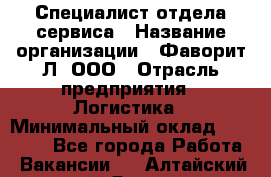 Специалист отдела сервиса › Название организации ­ Фаворит-Л, ООО › Отрасль предприятия ­ Логистика › Минимальный оклад ­ 50 000 - Все города Работа » Вакансии   . Алтайский край,Яровое г.